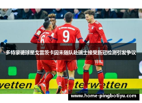 多特蒙德球星戈雷茨卡因未随队赴瑞士接受新冠检测引发争议