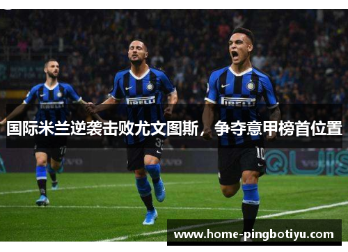 国际米兰逆袭击败尤文图斯，争夺意甲榜首位置