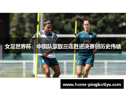 女足世界杯：中国队豪取三连胜进决赛创历史伟绩