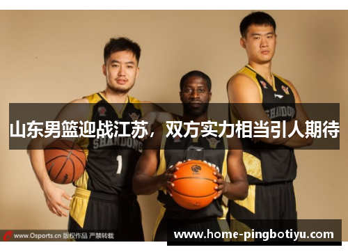 山东男篮迎战江苏，双方实力相当引人期待