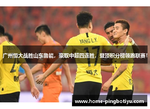 广州恒大战胜山东鲁能，豪取中超四连胜，登顶积分榜领跑联赛！