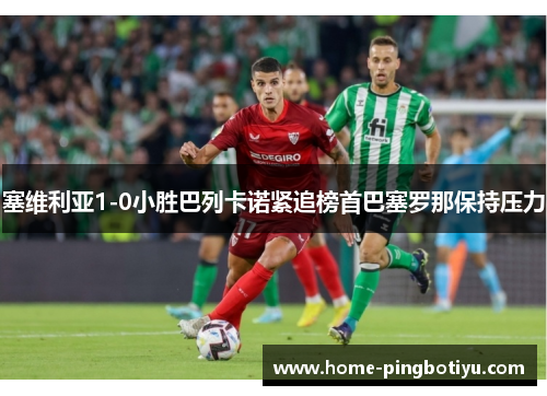 塞维利亚1-0小胜巴列卡诺紧追榜首巴塞罗那保持压力