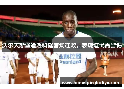 沃尔夫斯堡遭遇科隆客场连败，表现堪忧需警惕