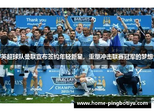 英超球队曼联宣布签约年轻新星，重塑冲击联赛冠军的梦想