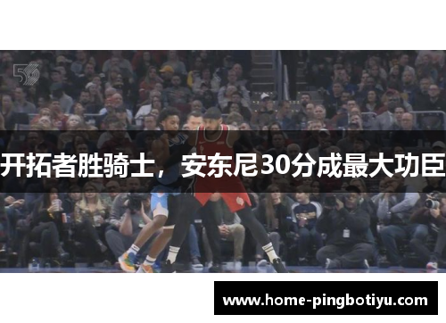 开拓者胜骑士，安东尼30分成最大功臣