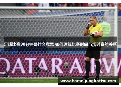 足球比赛90分钟是什么意思 如何理解比赛时间与加时赛的关系