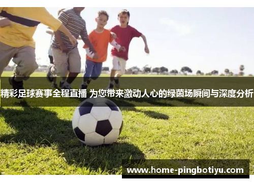 精彩足球赛事全程直播 为您带来激动人心的绿茵场瞬间与深度分析