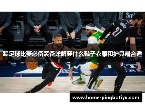 踢足球比赛必备装备详解穿什么鞋子衣服和护具最合适