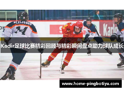 Kadir足球比赛精彩回顾与精彩瞬间盘点助力球队成长