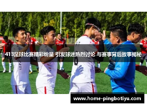 413足球比赛精彩纷呈 引发球迷热烈讨论 与赛事背后故事揭秘