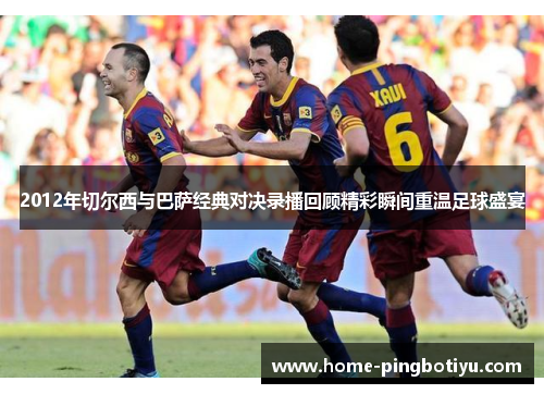 2012年切尔西与巴萨经典对决录播回顾精彩瞬间重温足球盛宴