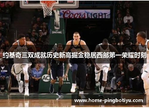 约基奇三双成就历史新高掘金稳居西部第一荣耀时刻