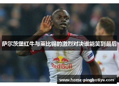 萨尔茨堡红牛与莱比锡的激烈对决谁能笑到最后